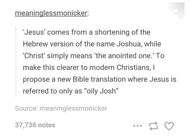document - meaninglessmonicker Jesus' comes from a shortening of the Hebrew version of the name Joshua, while 'Christ' simply means 'the anointed one.' To make this clearer to modern Christians, propose a new Bible translation where Jesus is referred to o