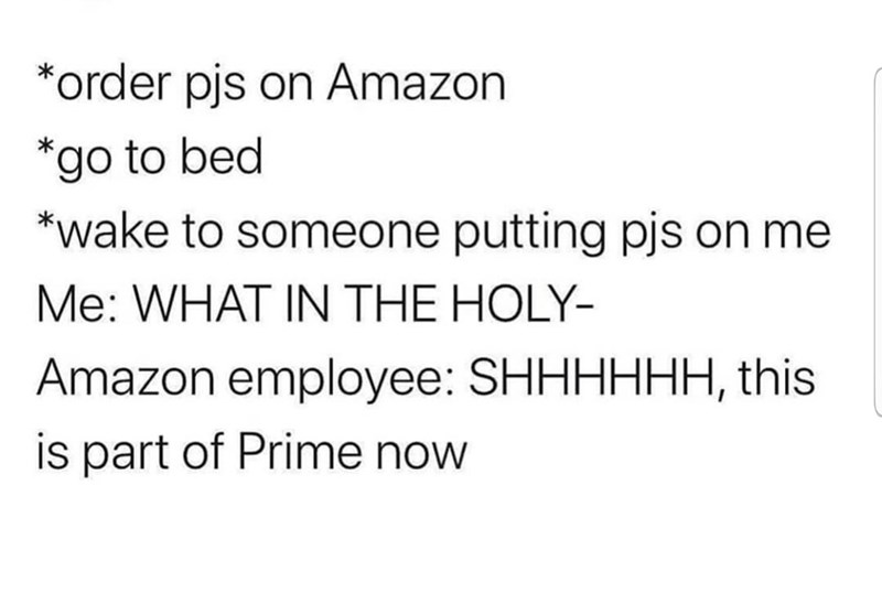order pjs on Amazon go to bed wake to someone putting pjs on me Me What In The Holy Amazon employee Shhhhhh, this is part of Prime now