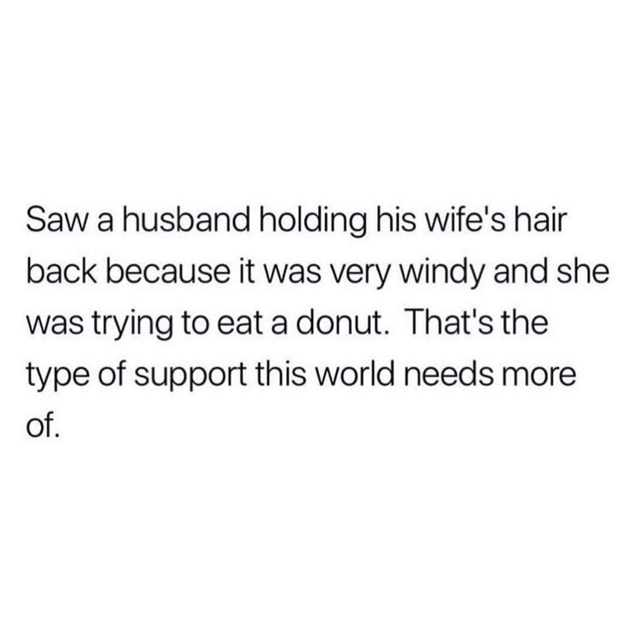 islamic confidence quotes - Saw a husband holding his wife's hair back because it was very windy and she was trying to eat a donut. That's the type of support this world needs more of.