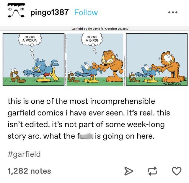 cartoon - on pingo1387 Garfield by Jim Davis for Oooh! A Worm! Oooh! A Bird! co Gtm Davts 1026 this is one of the most incomprehensible garfield comics i have ever seen. it's real. this isn't edited. it's not part of some weeklong story arc. what the fuc 