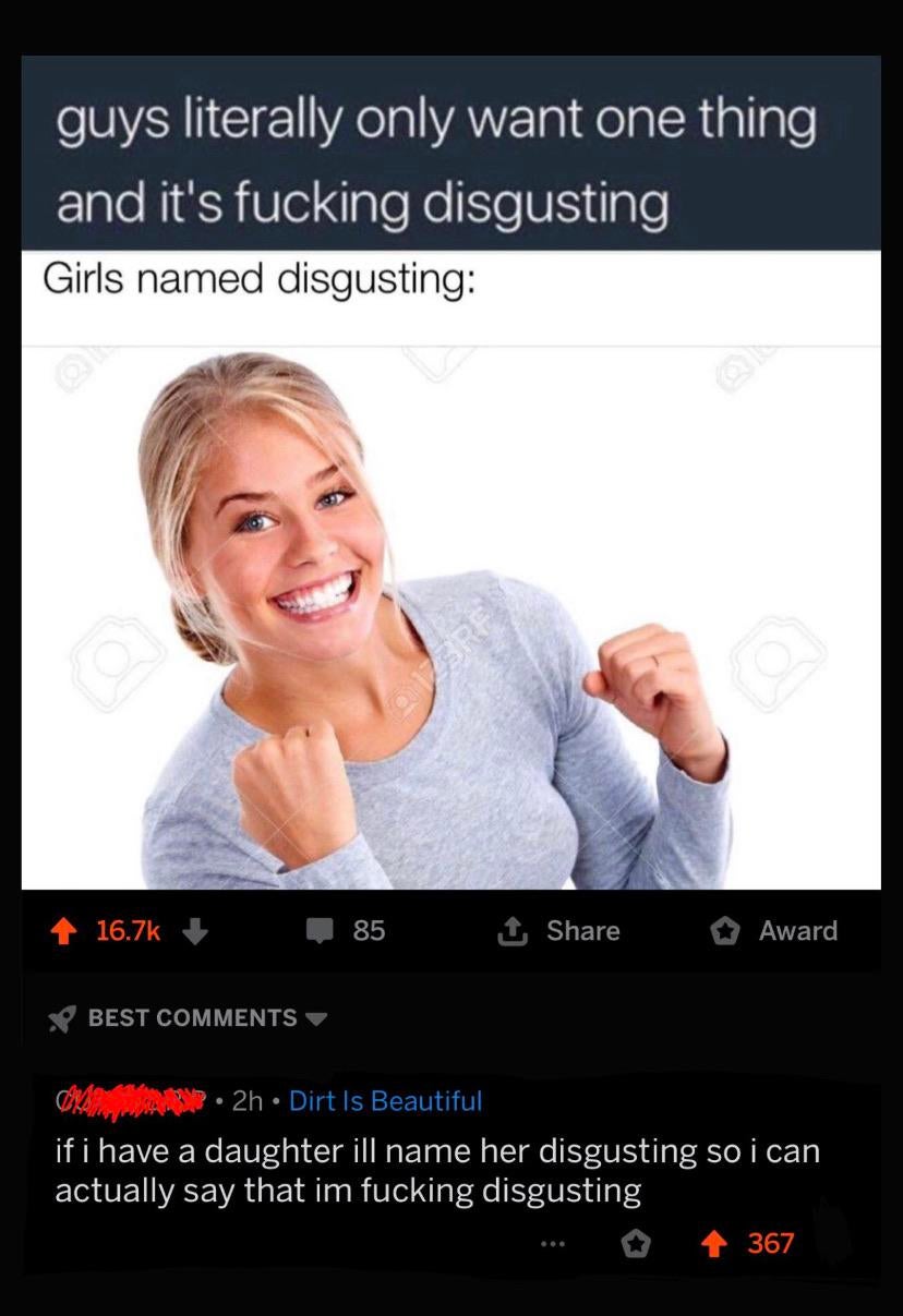 photo caption - guys literally only want one thing and it's fucking disgusting Girls named disgusting 85 1 Award Best Orion Rp. 2h. Dirt Is Beautiful if i have a daughter ill name her disgusting so i can actually say that im fucking disgusting .. 4 367