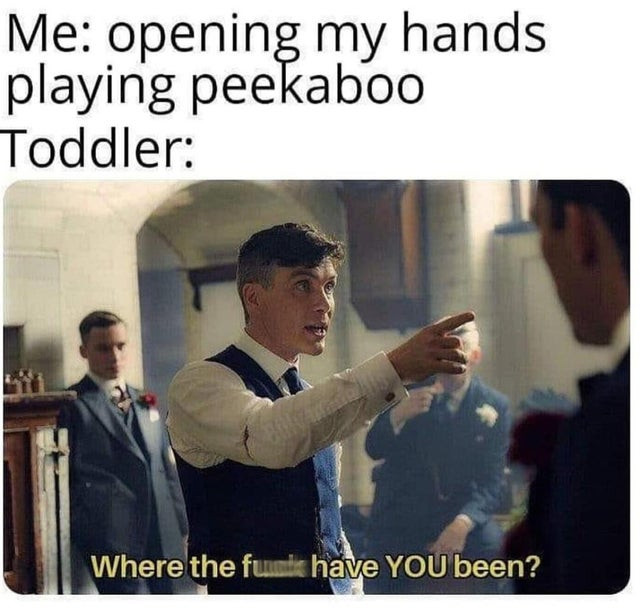 fuck have you been - Me opening my hands playing peekaboo Toddler Where the funds have You been?