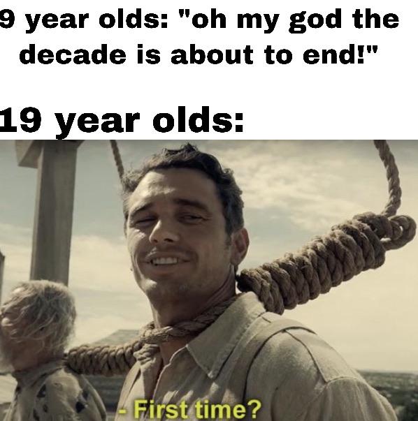 laughs in high gothic - 9 year olds "oh my god the decade is about to end!" 19 year olds First time?