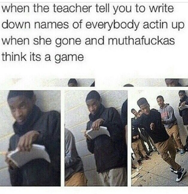 elementary school snitches - when the teacher tell you to write down names of everybody actin up when she gone and muthafuckas think its a game