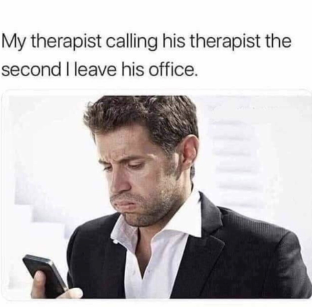 therapist memes - My therapist calling his therapist the second I leave his office.