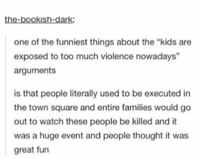 document - thebookishdark one of the funniest things about the "kids are exposed to too much violence nowadays" arguments is that people literally used to be executed in the town square and entire families would go out to watch these people be killed and 