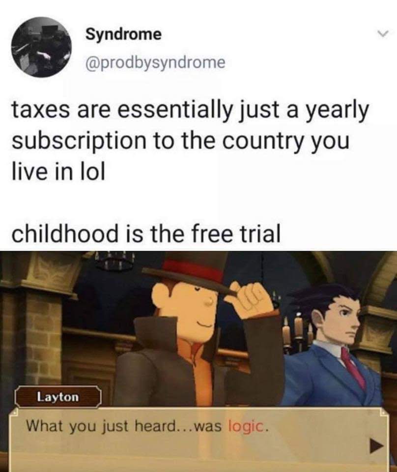 taxes are essentially just a yearly subscription - Syndrome taxes are essentially just a yearly subscription to the country you live in lol childhood is the free trial Layton What you just heard...was logic.
