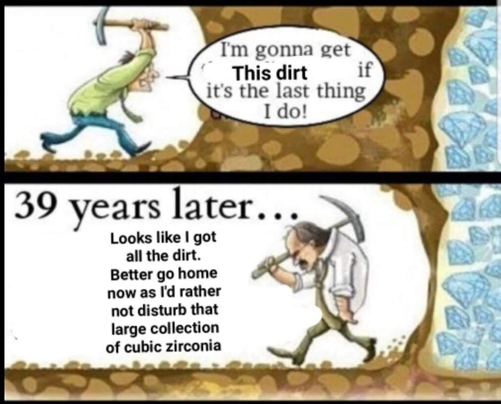 never give up mine meme - I'm gonna get This dirt if it's the last thing I do! 39 years later... Looks I got all the dirt. Better go home now as I'd rather not disturb that large collection of cubic zirconia
