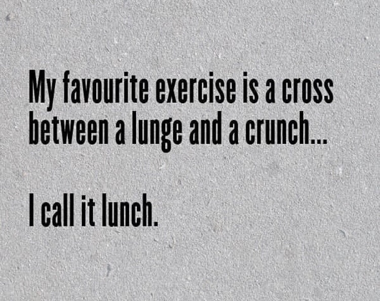 asphalt - My favourite exercise is a cross between a lunge and a crunch. I call it lunch.