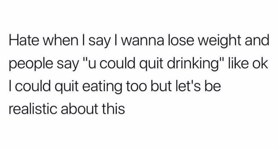 ve seen girls cry over questionable creatures - Hate when I say I wanna lose weight and people say "u could quit drinking" ok I could quit eating too but let's be realistic about this