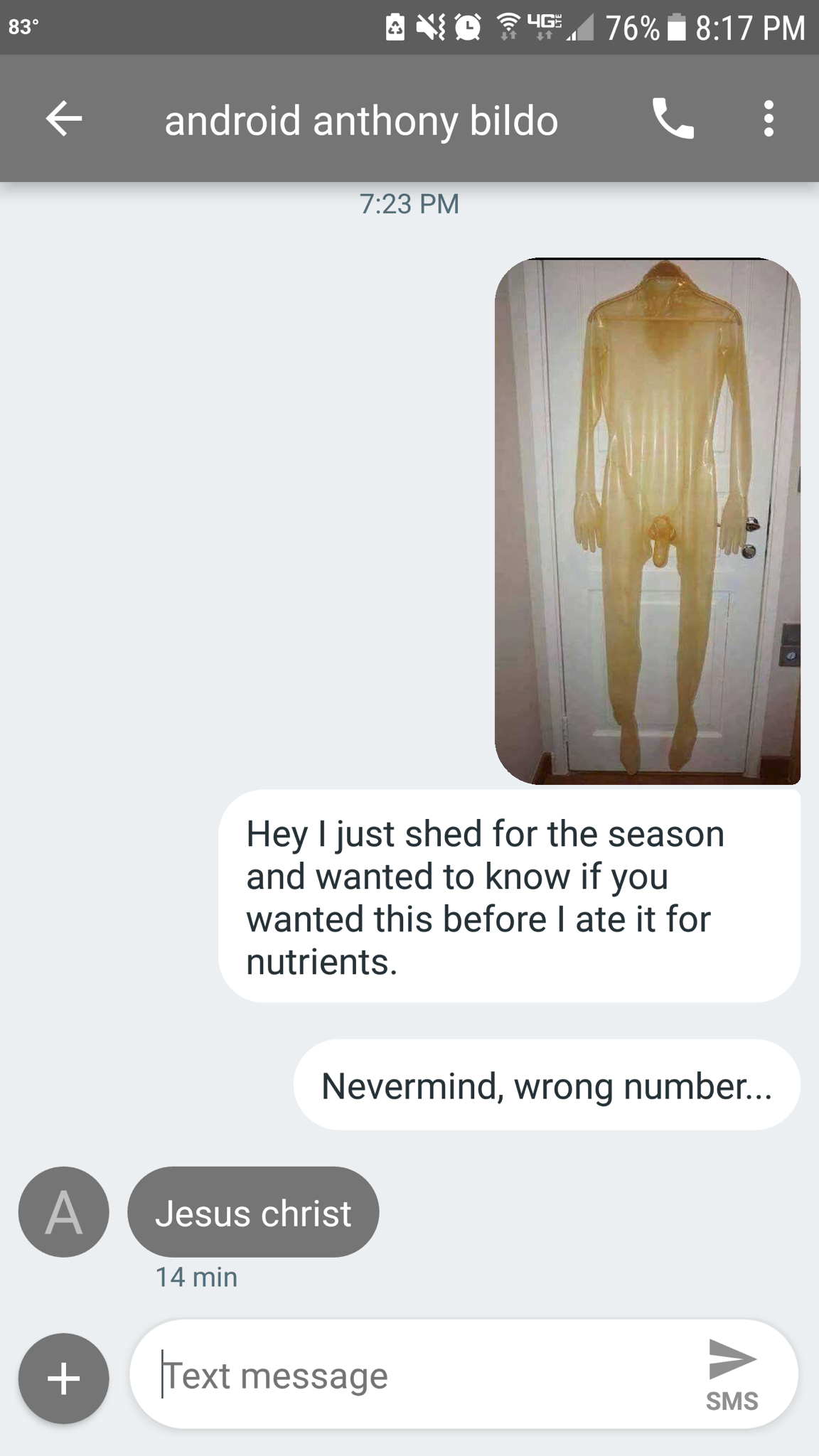 hey i just shed for the season - 2 No 4.76% android anthony bildo Hey I just shed for the season and wanted to know if you wanted this before I ate it for nutrients. Nevermind, wrong number... Jesus christ 14 min Text message