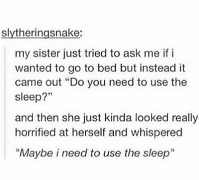 document - Slytheringsnake my sister just tried to ask me if i wanted to go to bed but instead it came out "Do you need to use the sleep?" and then she just kinda looked really horrified at herself and whispered "Maybe i need to use the sleep"