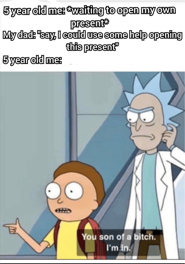 you son of a bitch im in meme - 5 year old me "waiting to open my own present My dad "say I could use some help opening this present 5 year old me You son of a bitch. I'm in.