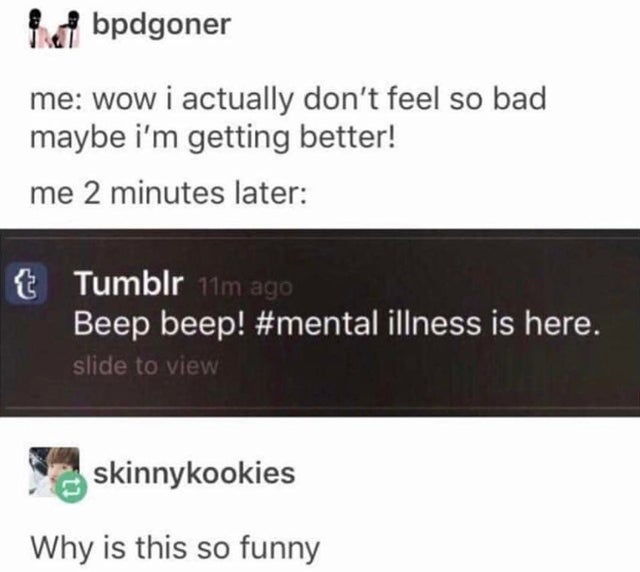 multimedia - bpdgoner me wow i actually don't feel so bad maybe i'm getting better! me 2 minutes later t Tumblr 11m ago Beep beep! illness is here. slide to view skinnykookies Why is this so funny