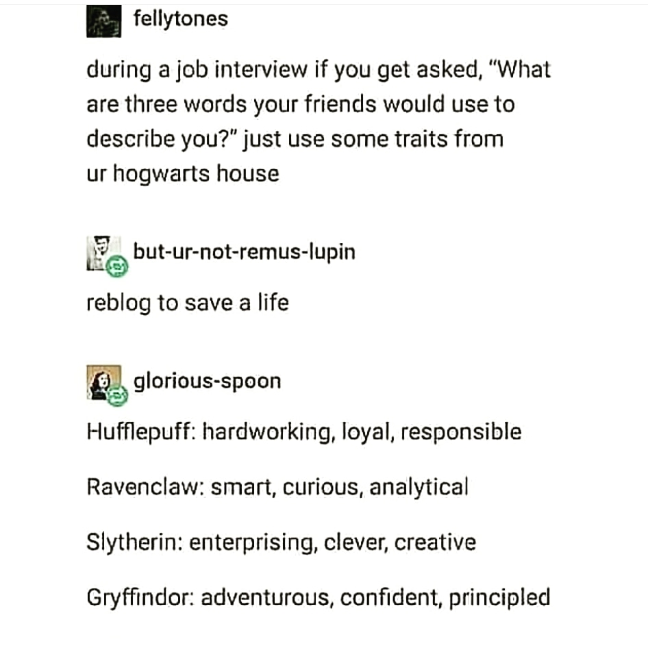 document - fellytones during a job interview if you get asked, "What are three words your friends would use to describe you?" just use some traits from ur hogwarts house buturnotremuslupin reblog to save a life gloriousspoon Hufflepuff hardworking, loyal,