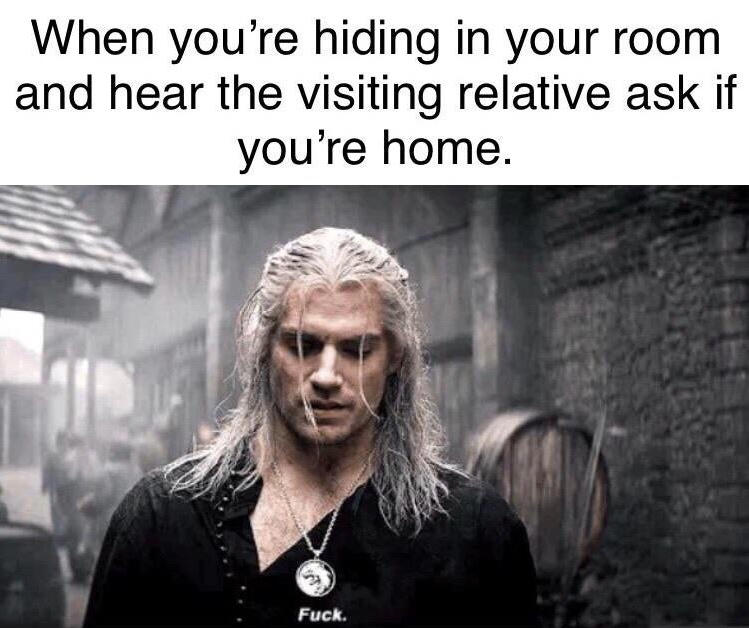 quotes - When you're hiding in your room and hear the visiting relative ask if you're home. Fuck.