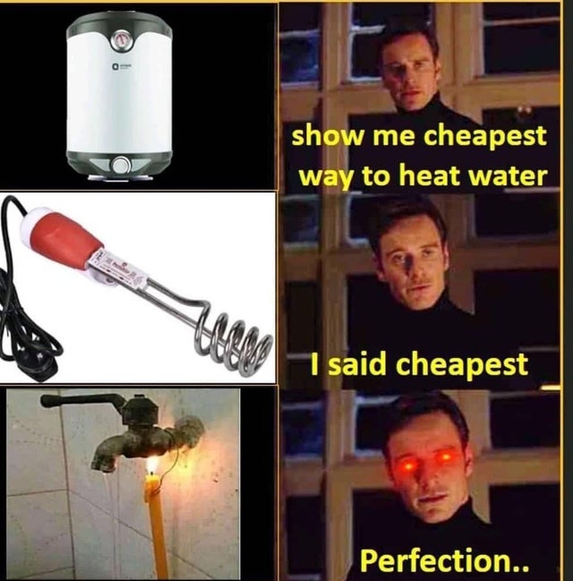 Internet meme - To show me cheapest way to heat water I said cheapest Perfection..