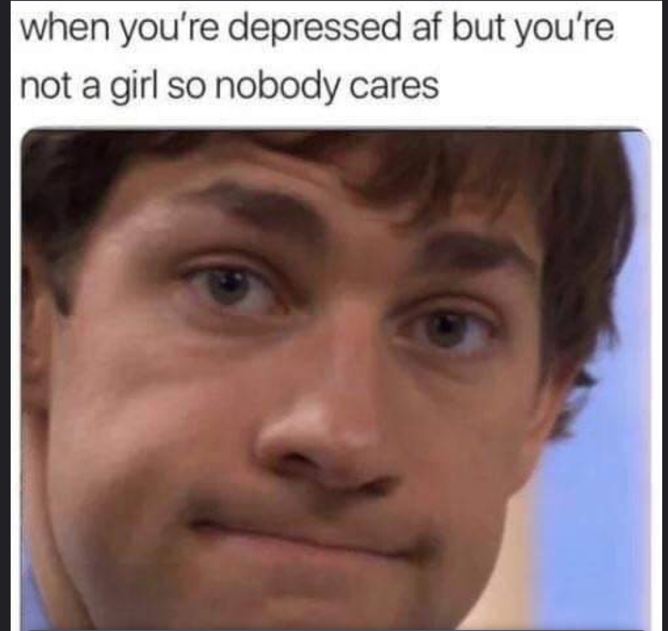 you re depressed meme - when you're depressed af but you're not a girl so nobody cares