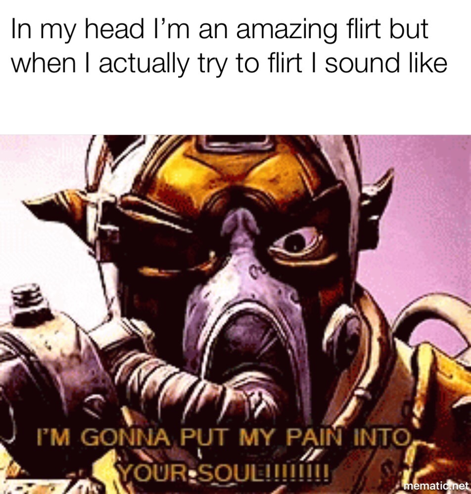 krieg borderlands meme - In my head I'm an amazing flirt but when I actually try to flirt I sound I'M Gonna Put My Pain Into YourSquello! mematic.net