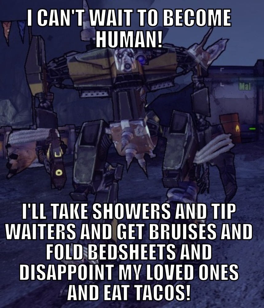 borderlands memes - I Can'T Wait To Become Human! mal Til Take Showers And Tip Waiters And Get Bruises And Fold Bedsheets And Disappoint My Loved Ones And Eat Tacos!