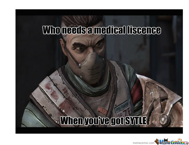 borderlands meme - Who needs a medical liscence When you've got Sytle memecenter.com MemeCenter