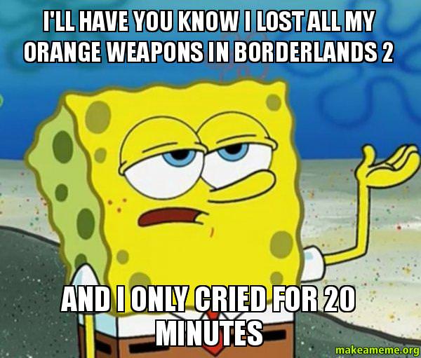 spongebob memes - I'Ll Have You Know I Lost All My Orange Weapons In Borderlands 2 And I Only Cried For 20 Minutes makeameme.org