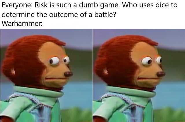 monkey puppet meme - Everyone Risk is such a dumb game. Who uses dice to determine the outcome of a battle? Warhammer