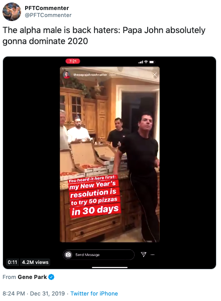 communication - PFTCommenter The alpha male is back haters Papa John absolutely gonna dominate 2020 thepapwohnschnatter You heard there first my New Year's resolution is to try 50 pizzas in 30 days Send Message 7 4.2M views From Gene Park Twitter for iPho