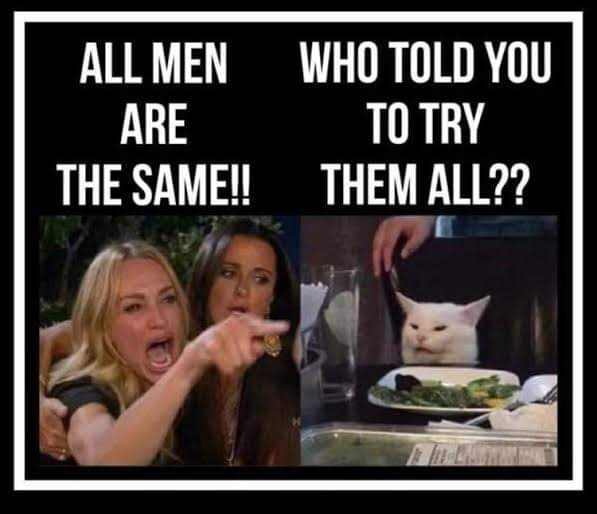 woman yelling at cat meme all men - All Men Are The Same!! Who Told You To Try Them All??