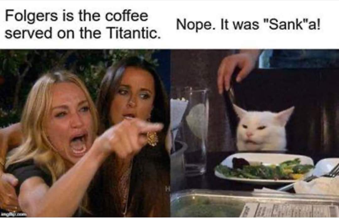 hillary yelling at cat meme - Folgers is the coffee served on the Titantic. Nope. It was "Sank"a!