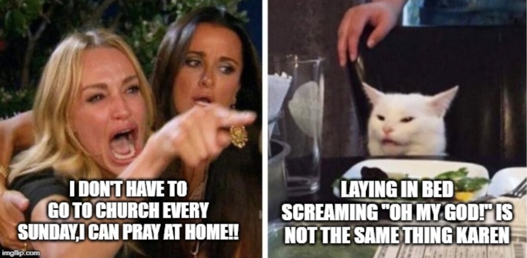 smudge the cat meme - I Don'T Have To Go To Church Every Sunday, I Can Pray At Home!! Laying In Bed Screaming "Oh My God!" Is Not The Same Thing Karen imgflip.com