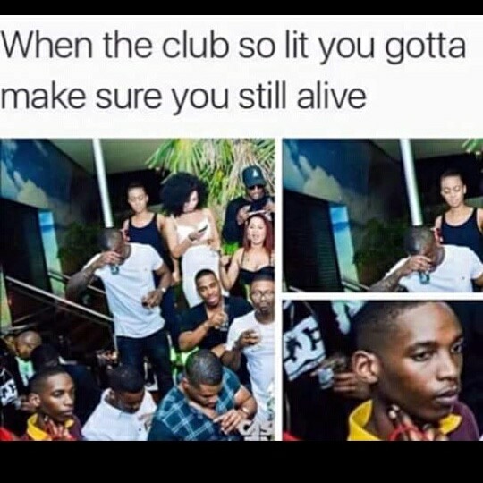 When the club so lit you gotta make sure you still alive