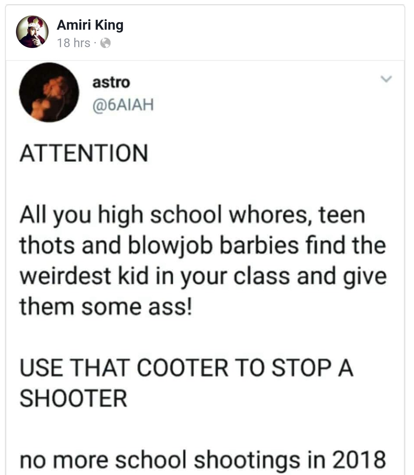 all those hoes find the weirdest kid - Amiri King 18 hrs. astro Attention All you high school whores, teen thots and blowjob barbies find the weirdest kid in your class and give them some ass! Use That Cooter To Stop A. Shooter no more school shootings in