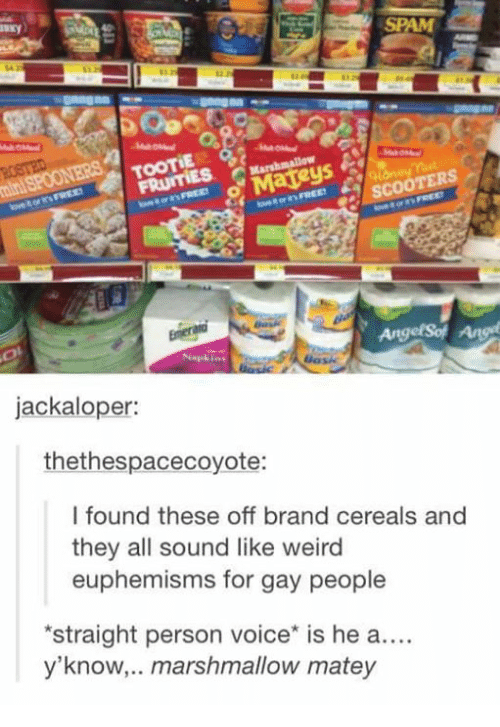 off brand cereal names - Y Spam Tooto Marshmallow Mateys Free Scooters Free Emerald AngelSof A jackaloper thethespacecoyote I found these off brand cereals and they all sound weird euphemisms for gay people straight person voice is he a.... y'know,.. mars