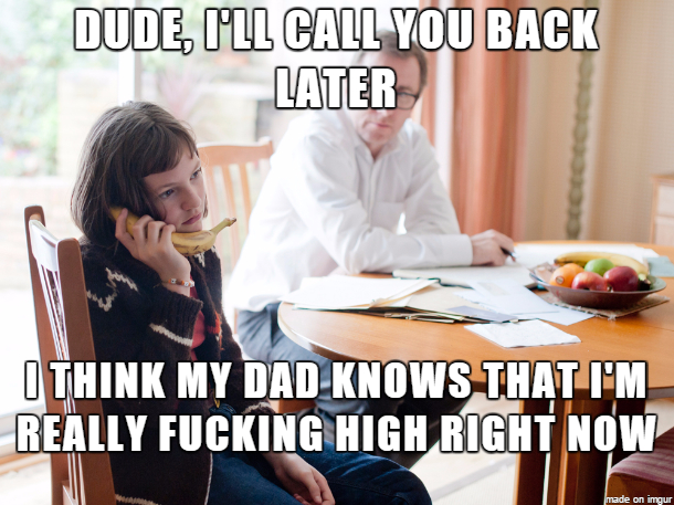 Dude, Pll Call You Back Later I Think My Dad Knows That I'M Really Fucking High Right Now made on imgur