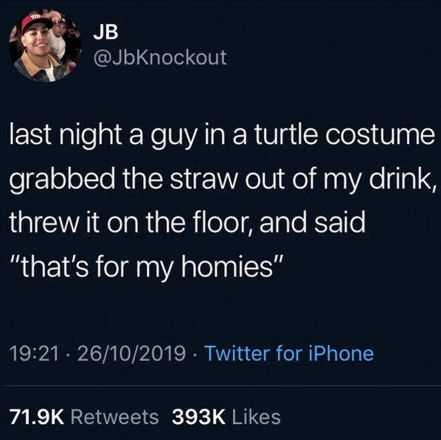 presentation - en Jb loknockout last night a guy in a turtle costume grabbed the straw out of my drink, threw it on the floor, and said, "that's for my homies" 26102019 . Twitter for iPhone