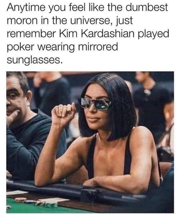 kim kardashian poker meme - Anytime you feel the dumbest moron in the universe, just remember Kim Kardashian played poker wearing mirrored sunglasses.