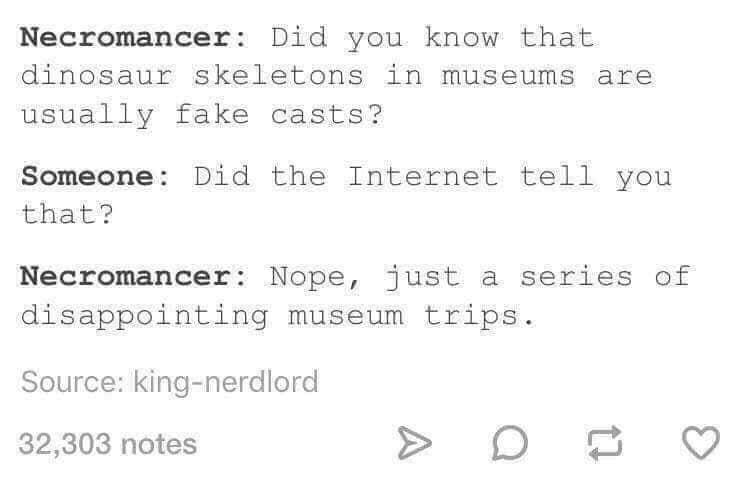 number - Necromancer Did you know that dinosaur skeletons in museums are usually fake casts? Someone Did the Internet tell you that? Necromancer Nope, just a series of disappointing museum trips. Source kingnerdlord 32,303 notes