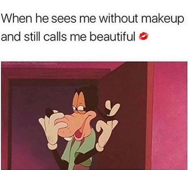 goofy movie goofy face - When he sees me without makeup and still calls me beautiful o