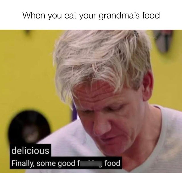 gordon ramsay finally some good shit - When you eat your grandma's food delicious Finally, some good f jfood