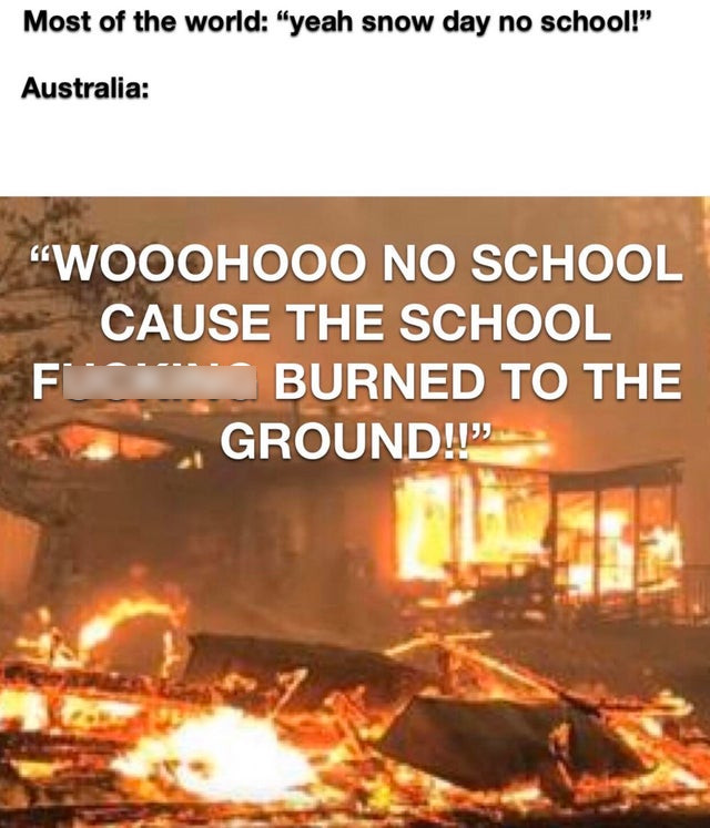heat - Most of the world "yeah snow day no school!" Australia "Wooohooo No School Cause The School Burned To The Ground!