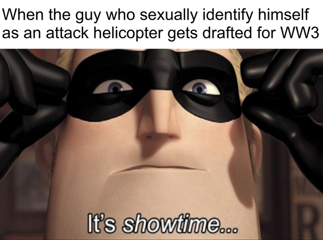 it's showtime meme - When the guy who sexually identify himself as an attack helicopter gets drafted for WW3 It's Showtime...