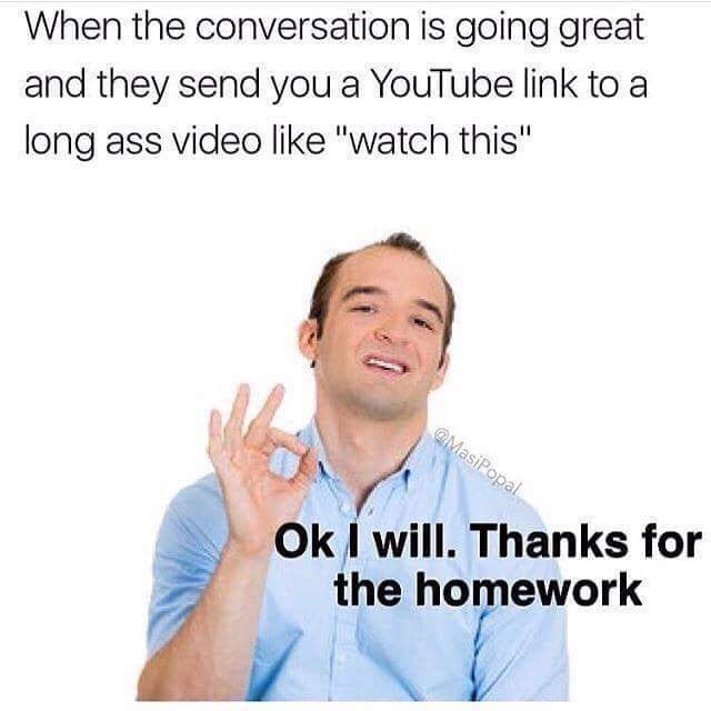 thanks for the homework meme - When the conversation is going great and they send you a YouTube link to a long ass video "watch this" MasiPopal Ok I will. Thanks for the homework