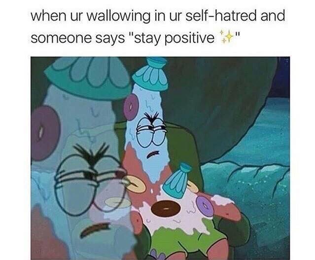 spongebob memes - when ur wallowing in ur selfhatred and someone says "stay positive "