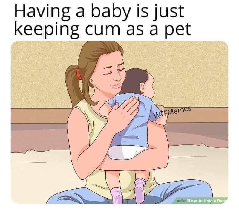 having a baby is just keeping cum - Having a baby is just keeping cum as a pet Wtf Memes wiki How to Hold a Baby