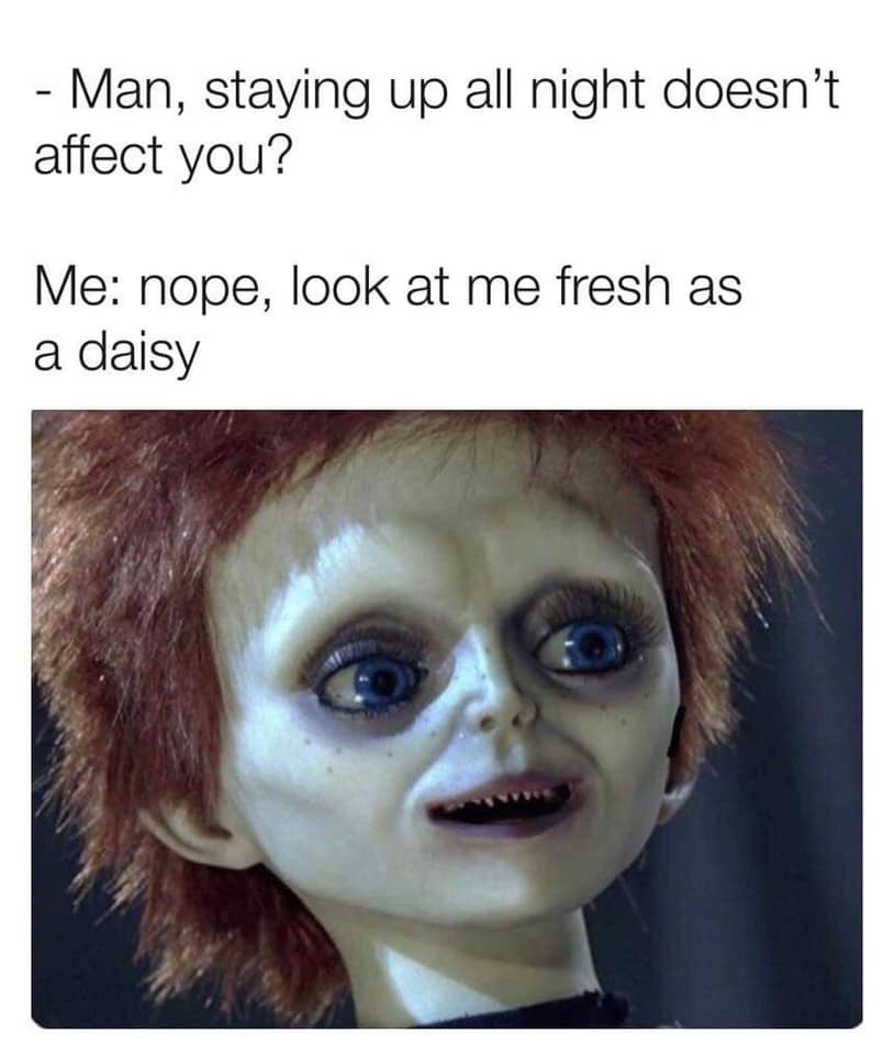 staying up all night meme - Man, staying up all night doesn't affect you? Me nope, look at me fresh as a daisy