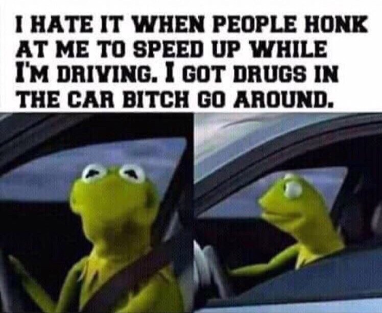 kermit the frog - I Hate It When People Honk At Me To Speed Up While I'M Driving. I Got Drugs In The Car Bitch Go Around.