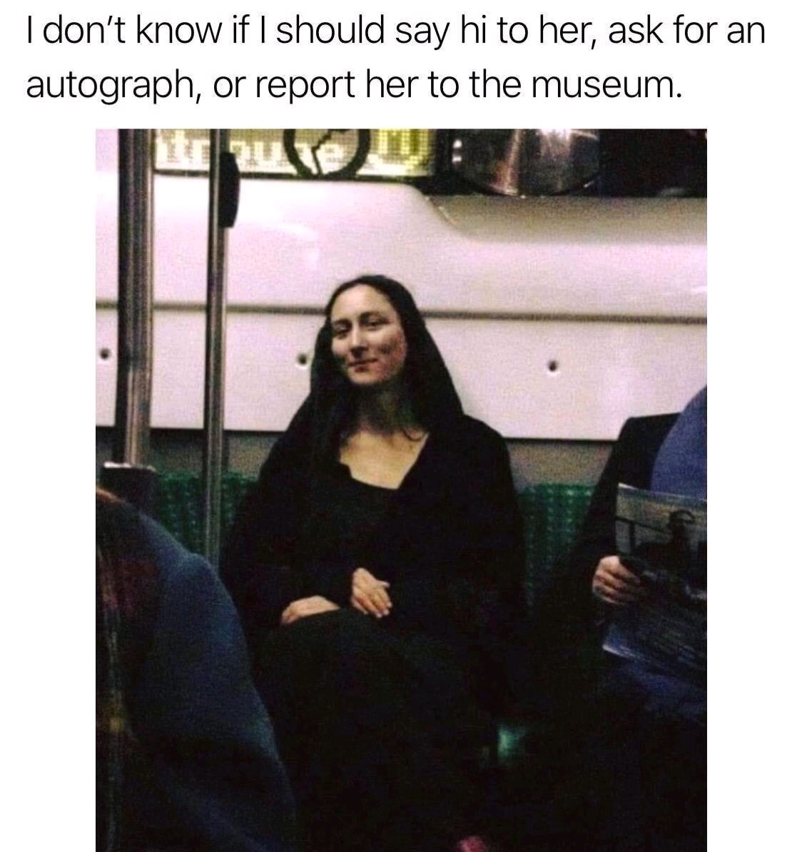 hilarious memes funny - I don't know if I should say hi to her, ask for an autograph, or report her to the museum.
