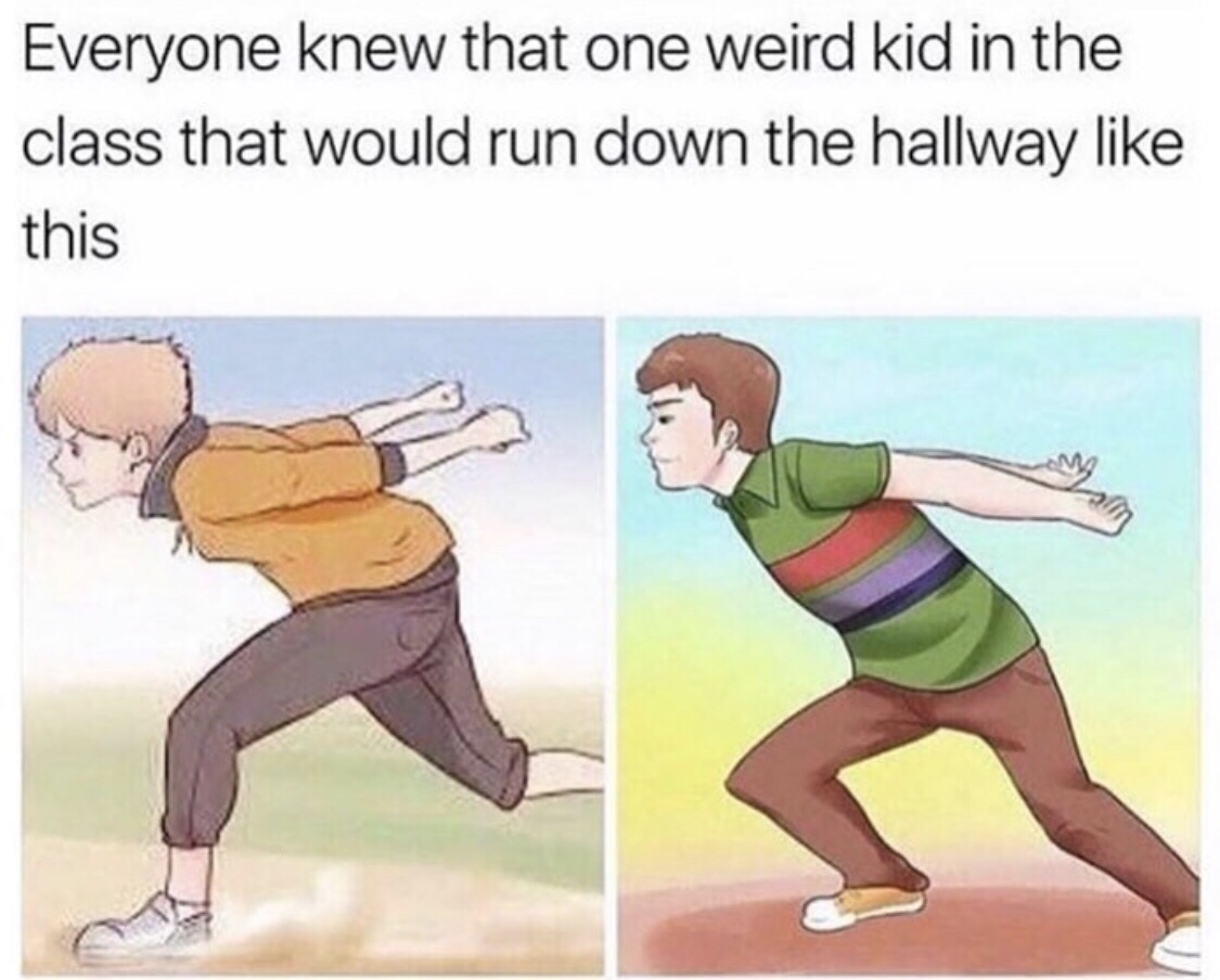 we all know a kid who runs like this - Everyone knew that one weird kid in the class that would run down the hallway this