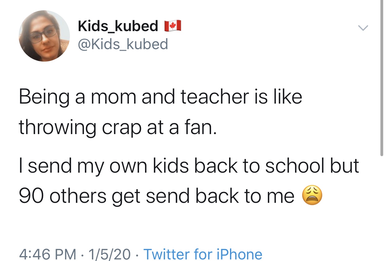 angle - 1 Kids_kubed Being a mom and teacher is throwing crap at a fan. I send my own kids back to school but 90 others get send back to me 1520 Twitter for iPhone